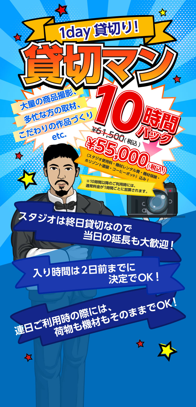 1day 貸切り！貸切マン 10時間パック ¥55,000(税込) (スタジオ使用料・機材レンタル費・機材保険・ホリゾント塗装・コーヒーポット)込み！ ※10時間以降のご利用時には通常料金が1時間ごとに加算されます。 大量の商品撮影、多忙な方の取材、こだわりの作品づくりetc. スタジオは終日貸切なので当日の延長も大歓迎！ 入り時間は2日前までに決定でOK！ 連日ご利用の際には、荷物も機材もそのままでOK！